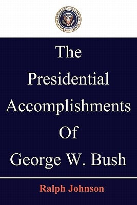 The Presidential Accomplishments Of George W. Bush by Johnson, Ralph