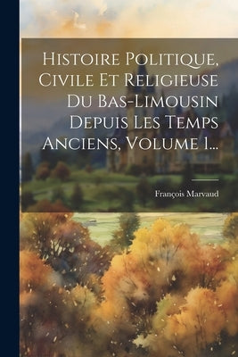 Histoire Politique, Civile Et Religieuse Du Bas-limousin Depuis Les Temps Anciens, Volume 1... by Marvaud, FranÃ§ois