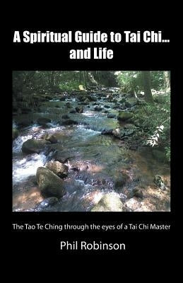 A Spiritual Guide to Tai Chi...and Life: The Tao Te Ching Through the Eyes of a Tai Chi Master by Robinson, Phil