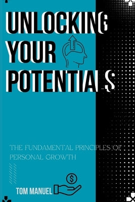 Unlocking Your Potentials: the fundamental principles of personal growth by Manuel, Tom