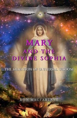 Mary and the Divine Sophia: The Salvation of Universal Wisdom by MacFarlane, Ron