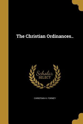 The Christian Ordinances.. by Forney, Christian H.