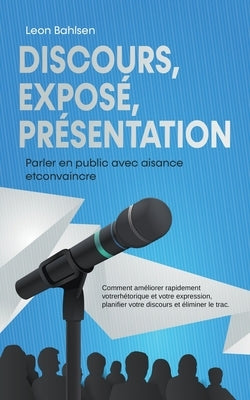 Discours, exposé, présentation: Parler en public avec aisance etconvaincre -Comment améliorer rapidement votrerhétorique et votre expression, planifie by Bahlsen, Leon