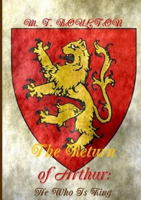 The Return of Arthur: He Who Is King by Boulton, M. T.