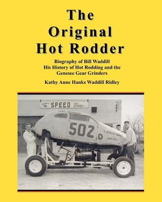 The Original Hot Rodder: Biography of Bill Waddill His History of Hot Rodding and the Genesee Gear Grinders by Ridley, Kathy Anne Hanks Waddill