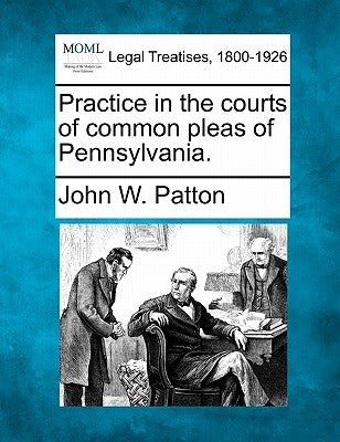 Practice in the courts of common pleas of Pennsylvania. by Patton, John W.