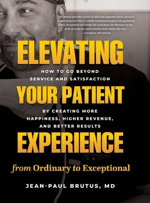 Elevating Your Patient Experience from Ordinary to Exceptional: How to Go Beyond Service and Satisfaction by Creating More Happiness, Higher Revenue, by Brutus, Jean-Paul