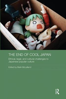 The End of Cool Japan: Ethical, Legal, and Cultural Challenges to Japanese Popular Culture by McLelland, Mark