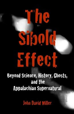 The Sibold Effect: Beyond Science, History, Ghost, and the Appalachian Supernatural by Miller, John David