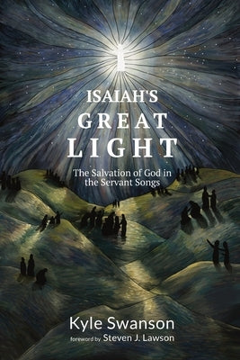 Isaiah's Great Light: The Salvation of God in the Servant Songs by Swanson, Kyle