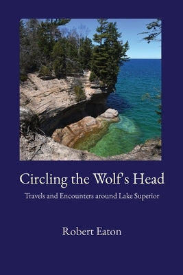 Circling the Wolf's Head: Travels and Encounters around Lake Superior by Eaton, Robert
