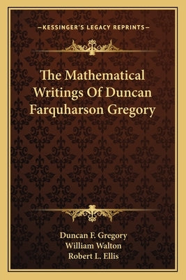The Mathematical Writings Of Duncan Farquharson Gregory by Gregory, Duncan F.