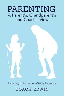 Parenting: A Parent's, Grandparent's and Coach's View: Parenting to Maximize a Child's Potential by Edwin, Coach