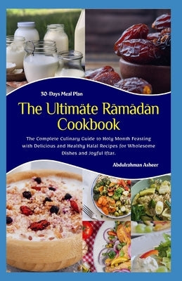 The Ultimate Ramadan Cookbook: The Complete Culinary Guide to Holy Month Feasting with Delicious and Healthy Halal Recipes for Wholesome Dishes and J by Abdulrahman Asheer