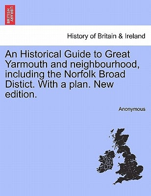 An Historical Guide to Great Yarmouth and Neighbourhood, Including the Norfolk Broad Distict. with a Plan. New Edition. by Anonymous