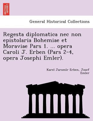 Regesta diplomatica nec non epistolaria Bohemiae et Moraviae Pars 1. ... opera Caroli J. Erben (Pars 2-4, opera Josephi Emler). by Erben, Karel Jaromír