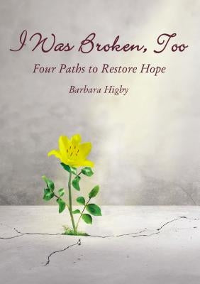 I Was Broken, Too: Four Paths to Restore Battered Hope by Higby, Barbara