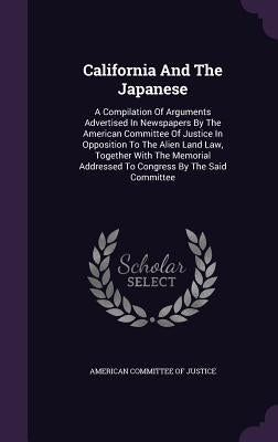 California And The Japanese: A Compilation Of Arguments Advertised In Newspapers By The American Committee Of Justice In Opposition To The Alien La by American Committee of Justice