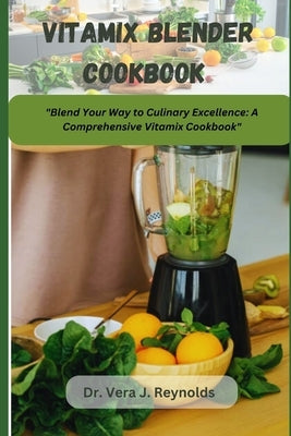 Vitamix Blender Cookbook: Blend Your Way to Culinary Excellence: A Comprehensive Vitamix Cookbook. by J. Reynolds, Vera