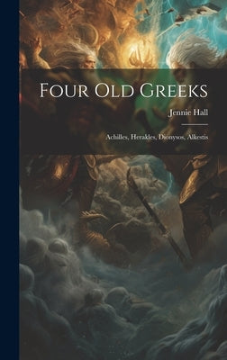 Four Old Greeks: Achilles, Herakles, Dionysos, Alkestis by Hall, Jennie