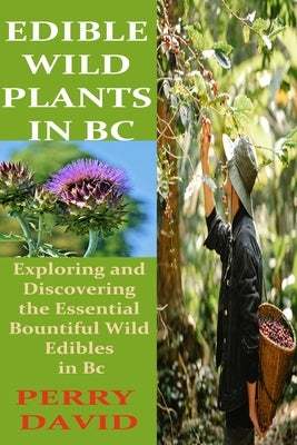 Edible Wild Plants in BC: Exploring and Discovering the Essential Bountiful Wild Edibles in Bc by David, Perry