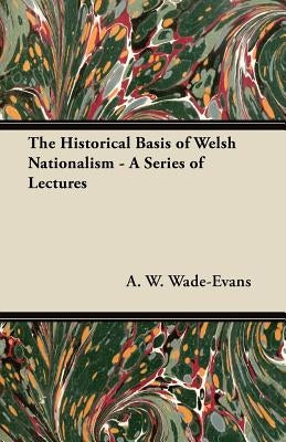 The Historical Basis of Welsh Nationalism - A Series of Lectures by Wade-Evans, A. W.