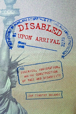 Disabled Upon Arrival: Eugenics, Immigration, and the Construction of Race and Disability by Dolmage, Jay Timothy