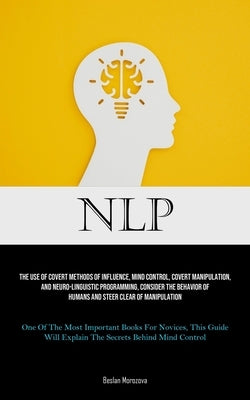 Nlp: The Use Of Covert Methods Of Influence, Mind Control, Covert Manipulation, And Neuro-linguistic Programming, Consider by Morozova, Beslan