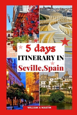 5 Days Itinerary in Seville Spain: Your 2023-2024 Andalusian Adventure Through History, Cool Things to do, Culture and Cuisine: Escape the Tourist Tra by Martin, William A.