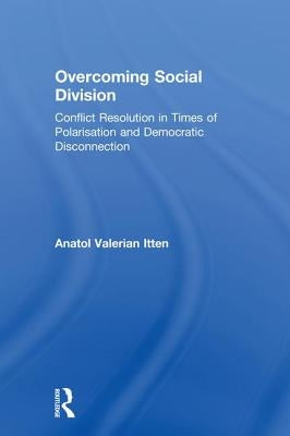 Overcoming Social Division: Conflict Resolution in Times of Polarization and Democratic Disconnection by Itten, Anatol Valerian