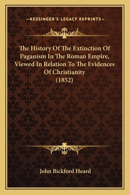The History Of The Extinction Of Paganism In The Roman Empire, Viewed In Relation To The Evidences Of Christianity (1852) by Heard, John Bickford