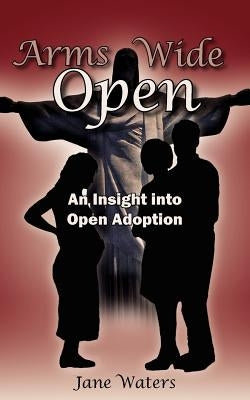 Arms Wide Open: An Insight Into Open Adoption by Waters, Jane