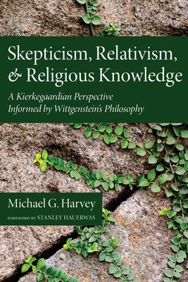 Skepticism, Relativism, and Religious Knowledge: A Kierkegaardian Perspective Informed by Wittgenstein's Philosophy by Harvey, Michael G.