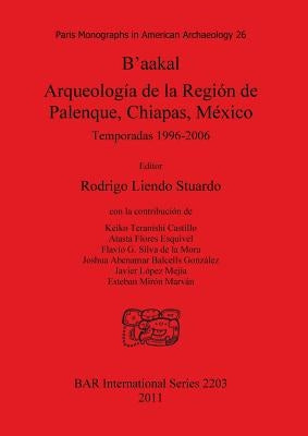 B'aakal: Arqueología de la Región de Palenque, Chiapas, México: Temporadas 1996-2006 by Liendo Stuardo, Rodrigo