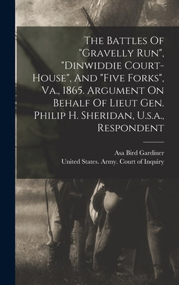The Battles Of "gravelly Run", "dinwiddie Court-house", And "five Forks", Va., 1865. Argument On Behalf Of Lieut Gen. Philip H. Sheridan, U.s.a., Resp by Gardiner, Asa Bird 1839-1919