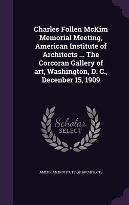 Charles Follen McKim Memorial Meeting, American Institute of Architects ... The Corcoran Gallery of art, Washington, D. C., Decenber 15, 1909 by American Institute of Architects