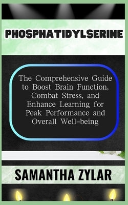 Phosphatidylserine: The Comprehensive Guide to Boost Brain Function, Combat Stress, and Enhance Learning for Peak Performance and Overall Well-being by Zylar, Samantha