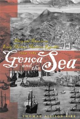 Genoa and the Sea: Policy and Power in an Early Modern Maritime Republic, 1559-1684 by Kirk, Thomas Allison