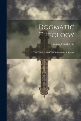 Dogmatic Theology: The Church And The Sacramental System by Hall, Francis Joseph