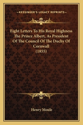 Eight Letters To His Royal Highness The Prince Albert, As President Of The Council Of The Duchy Of Cornwall (1855) by Moule, Henry