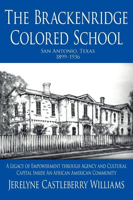 The Brackenridge Colored School: A Legacy of Empowerment Through Agency and Cultural Capital Inside an African American Community by Williams, Jerelyne Castleberry