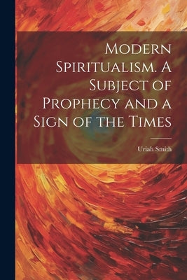 Modern Spiritualism. A Subject of Prophecy and a Sign of the Times by Smith, Uriah 1832-1903