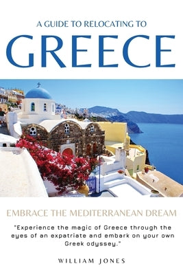 A Guide to Relocating to Greece: Embrace the Mediterranean Dream by Jones, William