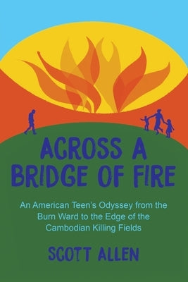 Across a Bridge of Fire: An American Teen's Odyssey from the Burn Ward to the Edge of the Cambodian Killing Fields by Allen, Scott