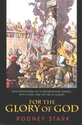 For the Glory of God: How Monotheism Led to Reformations, Science, Witch-Hunts, and the End of Slavery by Stark, Rodney
