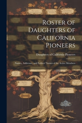 Roster of Daughters of California Pioneers; Names, Addresses, and Fathers' Names of the Active Members by Daughters of California Pioneers
