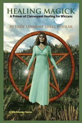Healing Magick: A Primer of Clairvoyant Healing for Wiccans by Bdolak, Lady Levanah Shell