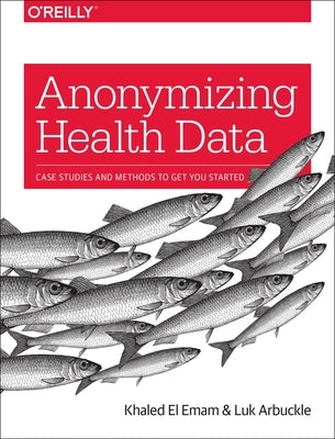 Anonymizing Health Data: Case Studies and Methods to Get You Started by Emam, Khaled El