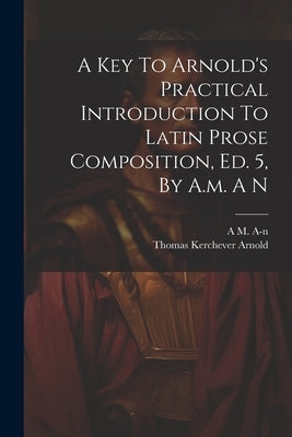 A Key To Arnold's Practical Introduction To Latin Prose Composition, Ed. 5, By A.m. A N by A-N, A. M.