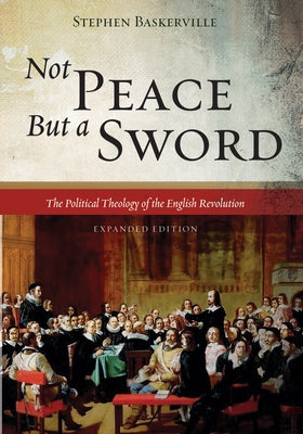 Not Peace But a Sword: The Political Theology of the English Revolution (Expanded Edition) by Baskerville, Stephen